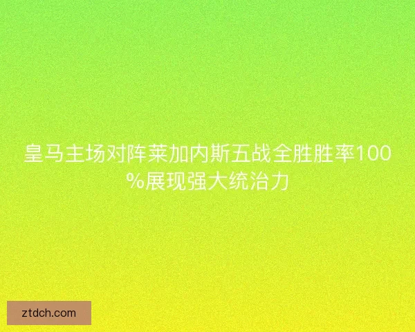 皇马主场对阵莱加内斯五战全胜胜率100%展现强大统治力