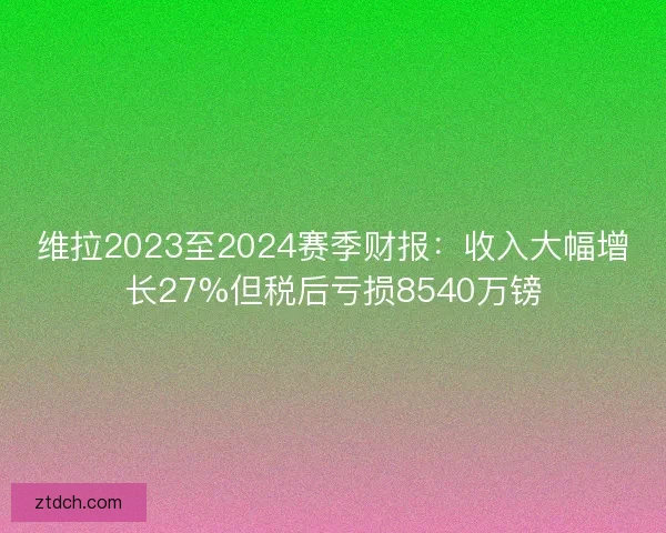 维拉2023至2024赛季财报：收入大幅增长27%但税后亏损8540万镑