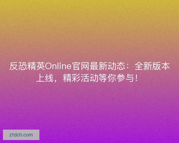 反恐精英Online官网最新动态：全新版本上线，精彩活动等你参与！