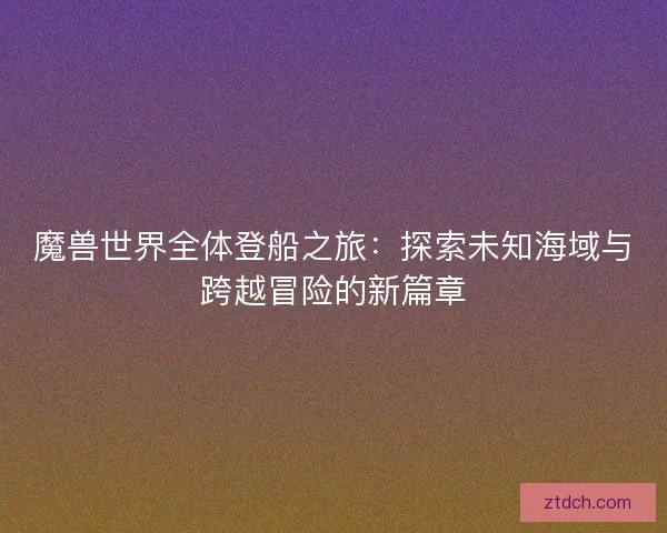 魔兽世界全体登船之旅：探索未知海域与跨越冒险的新篇章