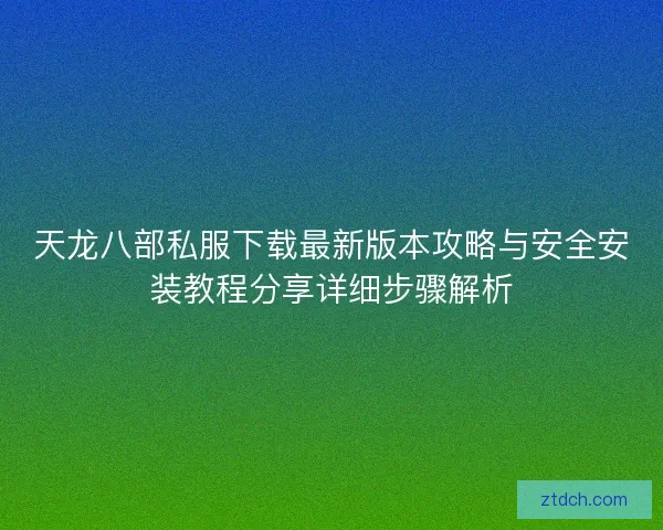 天龙八部私服下载最新版本攻略与安全安装教程分享详细步骤解析