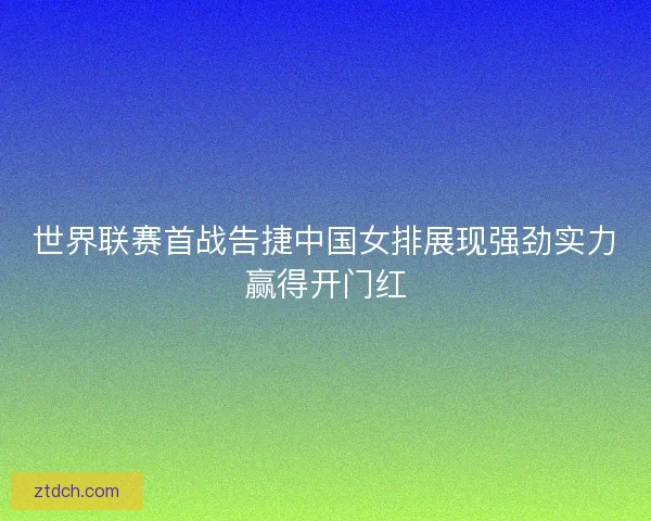世界联赛首战告捷中国女排展现强劲实力赢得开门红