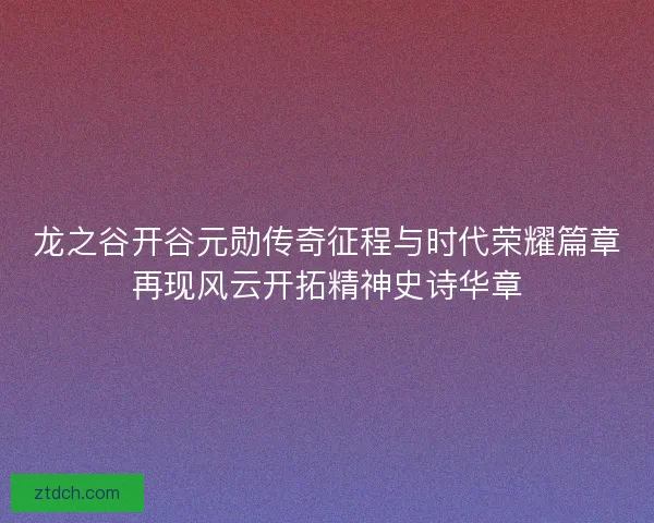 龙之谷开谷元勋传奇征程与时代荣耀篇章再现风云开拓精神史诗华章