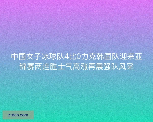 中国女子冰球队4比0力克韩国队迎来亚锦赛两连胜士气高涨再展强队风采 中国女子冰球队4比0力克韩国队迎来亚锦赛两连胜士气高涨再展强队风采