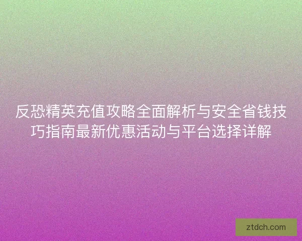反恐精英充值攻略全面解析与安全省钱技巧指南最新优惠活动与平台选择详解