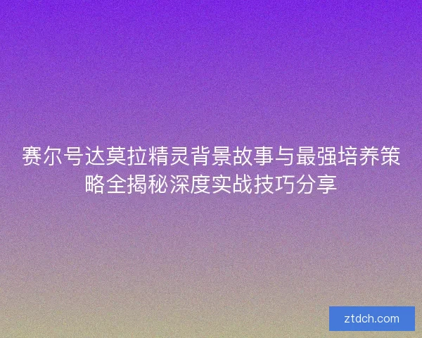 赛尔号达莫拉精灵背景故事与最强培养策略全揭秘深度实战技巧分享