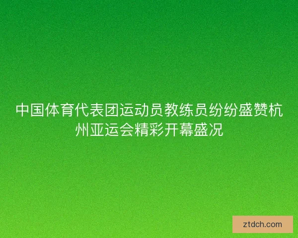 中国体育代表团运动员教练员纷纷盛赞杭州亚运会精彩开幕盛况