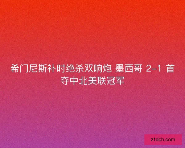希门尼斯补时绝杀双响炮 墨西哥 2-1 首夺中北美联冠军