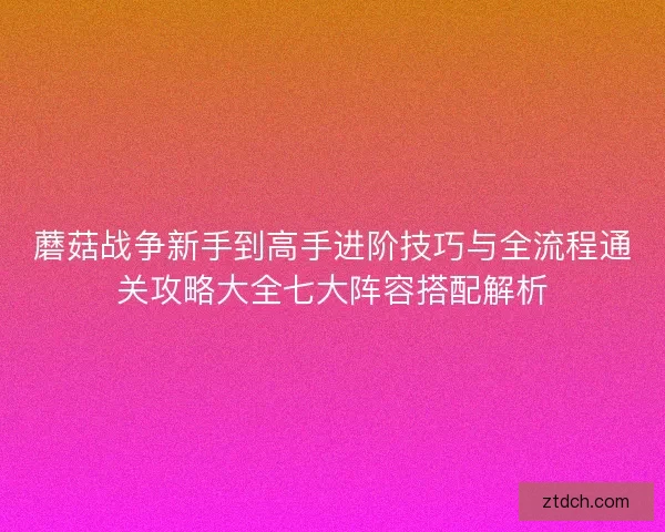 蘑菇战争新手到高手进阶技巧与全流程通关攻略大全七大阵容搭配解析