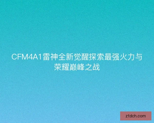 CFM4A1雷神全新觉醒探索最强火力与荣耀巅峰之战