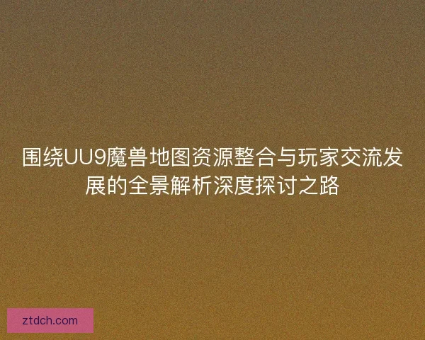 围绕UU9魔兽地图资源整合与玩家交流发展的全景解析深度探讨之路