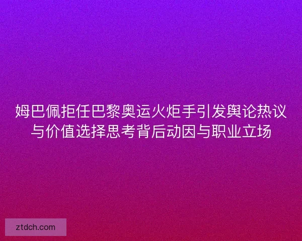 姆巴佩拒任巴黎奥运火炬手引发舆论热议与价值选择思考背后动因与职业立场 姆巴佩拒任巴黎奥运火炬手引发舆论热议与价值选择思考背后动因与职业立场