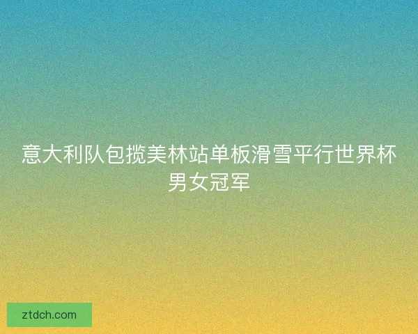 意大利队包揽美林站单板滑雪平行世界杯男女冠军