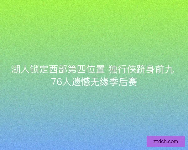 湖人锁定西部第四位置 独行侠跻身前九 76人遗憾无缘季后赛 湖人锁定西部第四位置 独行侠跻身前九 76人遗憾无缘季后赛