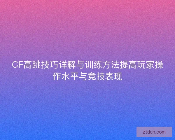 CF高跳技巧详解与训练方法提高玩家操作水平与竞技表现 CF高跳技巧详解与训练方法提高玩家操作水平与竞技表现
