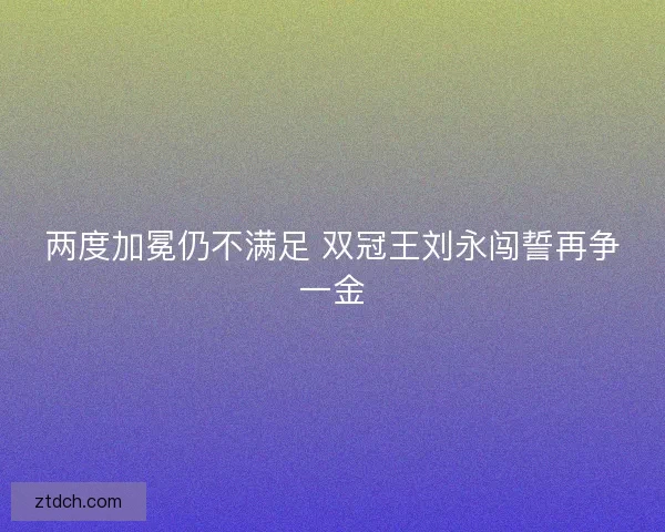 两度加冕仍不满足 双冠王刘永闯誓再争一金