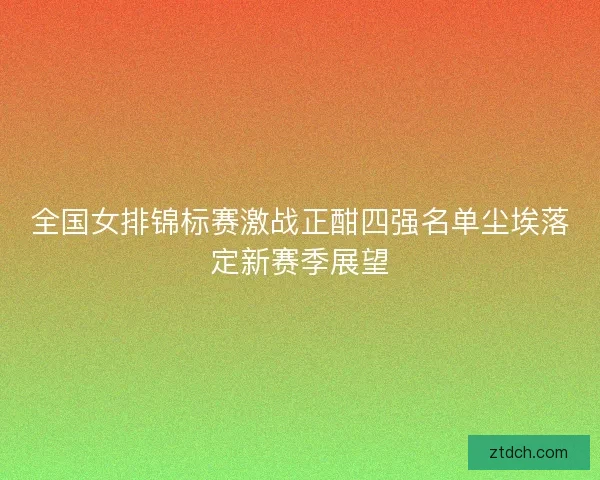 全国女排锦标赛激战正酣四强名单尘埃落定新赛季展望