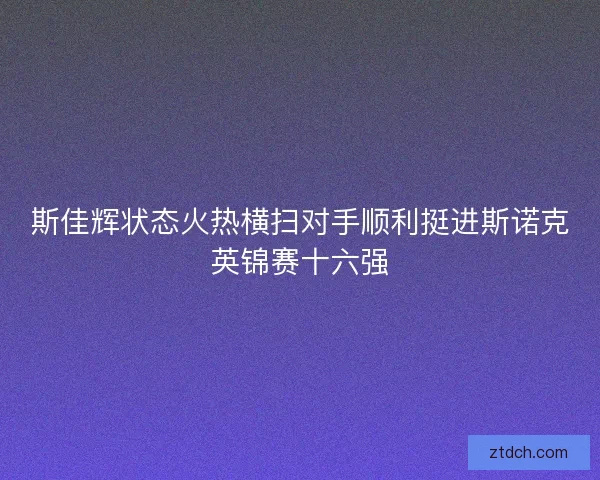 斯佳辉状态火热横扫对手顺利挺进斯诺克英锦赛十六强