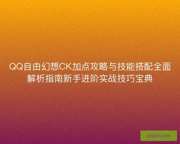 QQ自由幻想CK加点攻略与技能搭配全面解析指南新手进阶实战技巧宝典