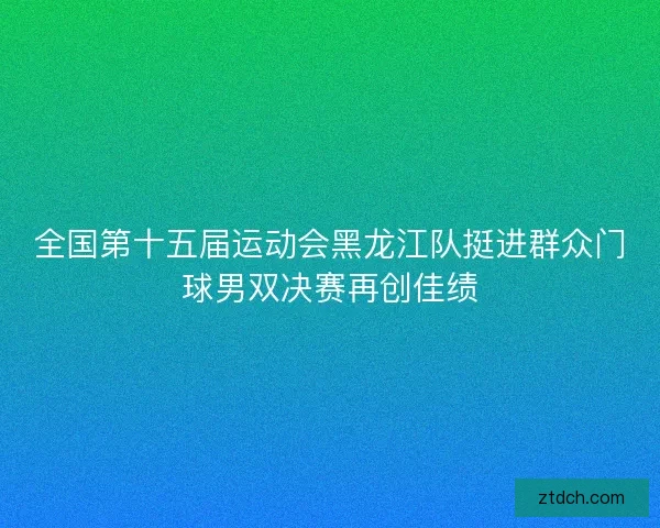 全国第十五届运动会黑龙江队挺进群众门球男双决赛再创佳绩