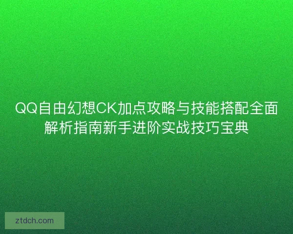 QQ自由幻想CK加点攻略与技能搭配全面解析指南新手进阶实战技巧宝典
