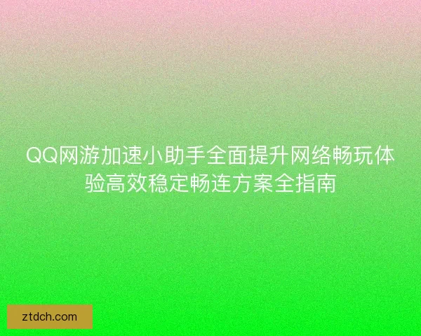 QQ网游加速小助手全面提升网络畅玩体验高效稳定畅连方案全指南 QQ网游加速小助手全面提升网络畅玩体验高效稳定畅连方案全指南