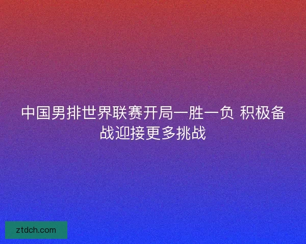 中国男排世界联赛开局一胜一负 积极备战迎接更多挑战