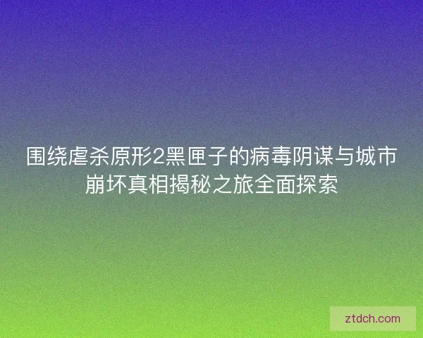 围绕虐杀原形2黑匣子的病毒阴谋与城市崩坏真相揭秘之旅全面探索 围绕虐杀原形2黑匣子的病毒阴谋与城市崩坏真相揭秘之旅全面探索