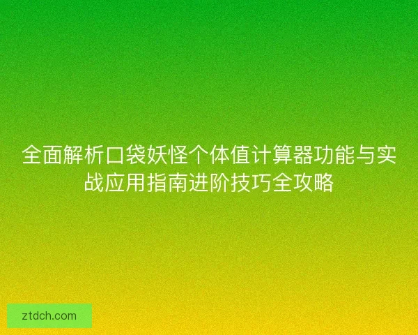全面解析口袋妖怪个体值计算器功能与实战应用指南进阶技巧全攻略