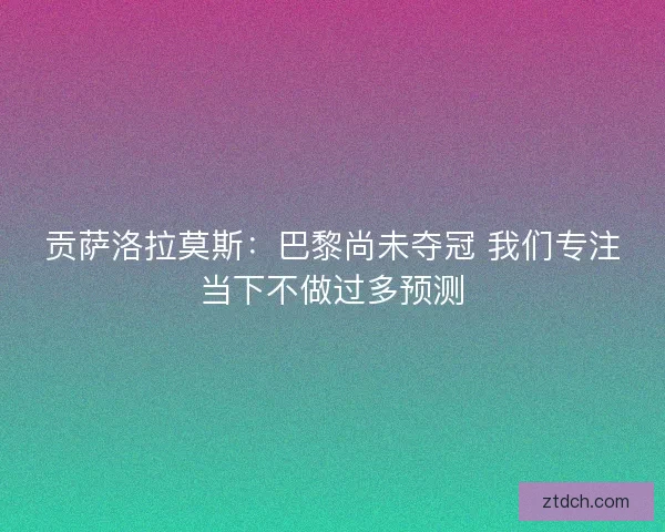 贡萨洛拉莫斯：巴黎尚未夺冠 我们专注当下不做过多预测