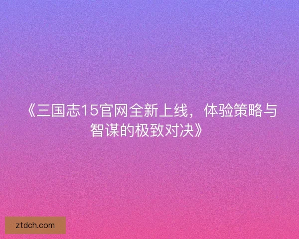 《三国志15官网全新上线，体验策略与智谋的极致对决》